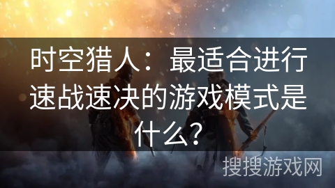 时空猎人：最适合进行速战速决的游戏模式是什么？