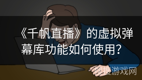 《千帆直播》的虚拟弹幕库功能如何使用? 《千帆直播》的虚拟弹幕库功能如何使用?