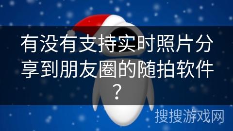 有没有支持实时照片分享到朋友圈的随拍软件？