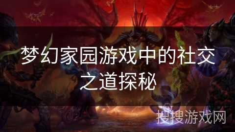 梦幻家园游戏中的社交之道探秘