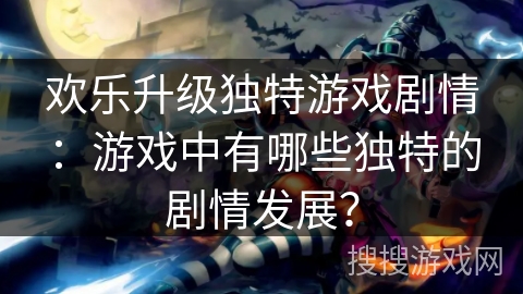 欢乐升级独特游戏剧情：游戏中有哪些独特的剧情发展？