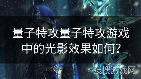 量子特攻量子特攻游戏中的光影效果如何? 量子特攻量子特攻游戏中的光影效果如何?