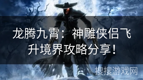 龙腾九霄：神雕侠侣飞升境界攻略分享！