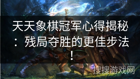 天天象棋冠军心得揭秘：残局夺胜的更佳步法！