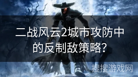 二战风云2城市攻防中的反制敌策略？