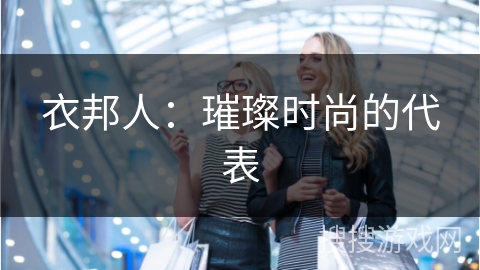衣邦人：璀璨时尚的代表