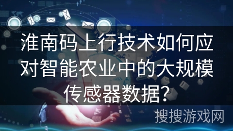 淮南码上行技术如何应对智能农业中的大规模传感器数据? 淮南码上行技术如何应对智能农业中的大规模传感器数据?