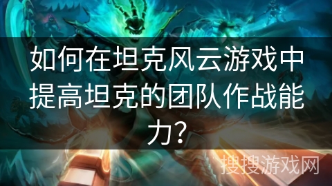 如何在坦克风云游戏中提高坦克的团队作战能力？