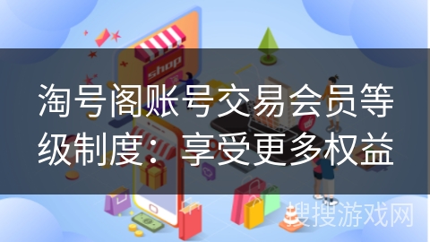 淘号阁账号交易会员等级制度：享受更多权益