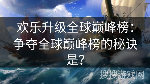 欢乐升级全球巅峰榜:争夺全球巅峰榜的秘诀是? 欢乐升级全球巅峰榜:争夺全球巅峰榜的秘诀是?