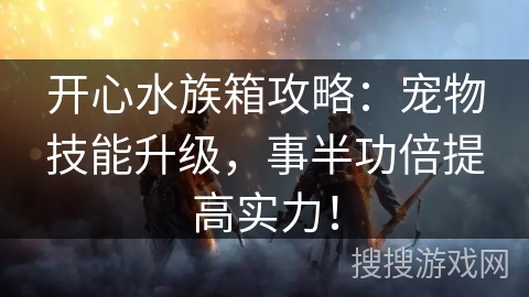 开心水族箱攻略：宠物技能升级，事半功倍提高实力！