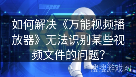 如何解决《万能视频播放器》无法识别某些视频文件的问题？