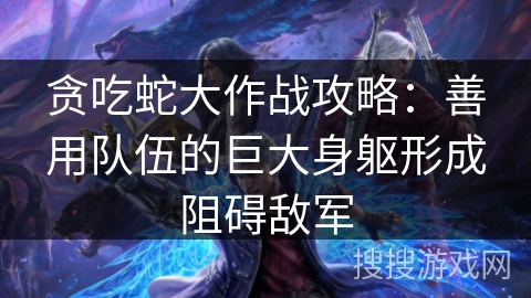 贪吃蛇大作战攻略：善用队伍的巨大身躯形成阻碍敌军