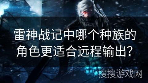 雷神战记中哪个种族的角色更适合远程输出？