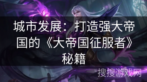 城市发展：打造强大帝国的《大帝国征服者》秘籍