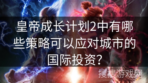 皇帝成长计划2中有哪些策略可以应对城市的国际投资？