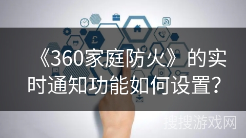 《360家庭防火》的实时通知功能如何设置？