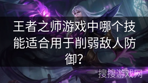 王者之师游戏中哪个技能适合用于削弱敌人防御？