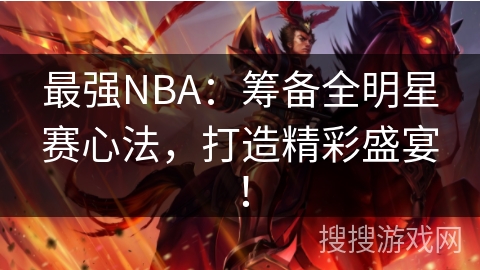 最强NBA：筹备全明星赛心法，打造精彩盛宴！