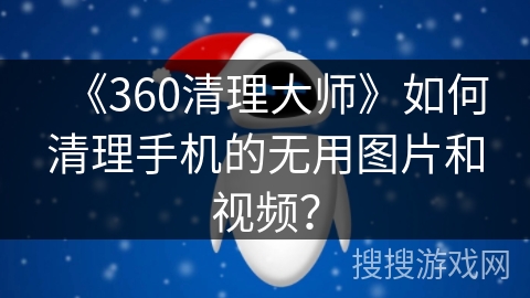 《360清理大师》如何清理手机的无用图片和视频？