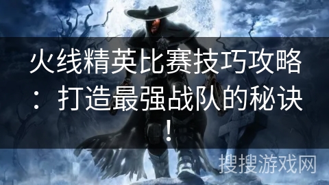 火线精英比赛技巧攻略：打造最强战队的秘诀！