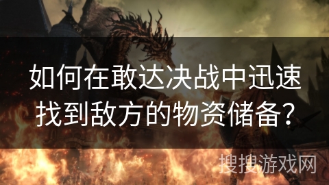 如何在敢达决战中迅速找到敌方的物资储备？