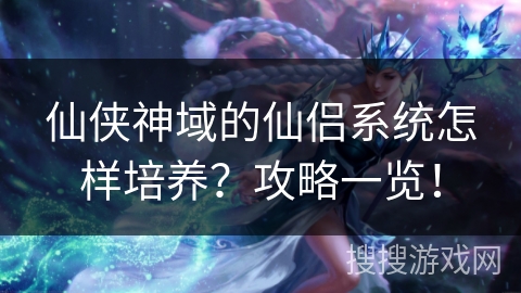 仙侠神域的仙侣系统怎样培养？攻略一览！