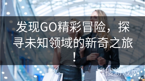发现GO精彩冒险，探寻未知领域的新奇之旅！
