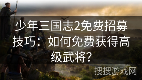 少年三国志2免费招募技巧：如何免费获得高级武将？