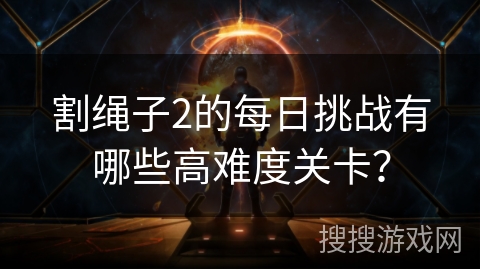 割绳子2的每日挑战有哪些高难度关卡？