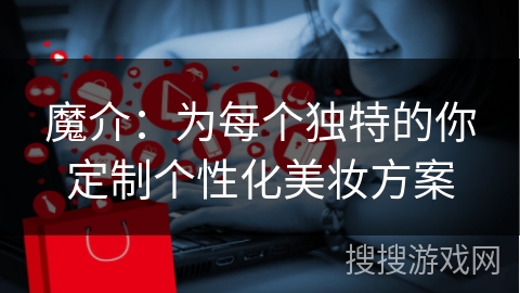 魔介：为每个独特的你定制个性化美妆方案