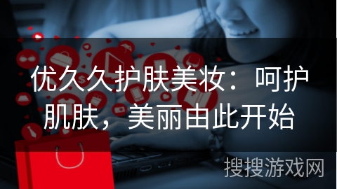 优久久护肤美妆：呵护肌肤，美丽由此开始