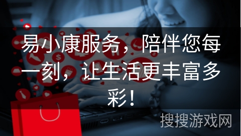 易小康服务，陪伴您每一刻，让生活更丰富多彩！