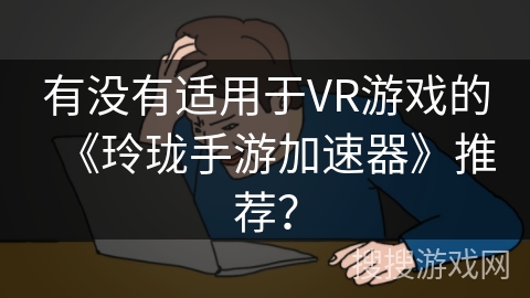 有没有适用于VR游戏的《玲珑手游加速器》推荐？