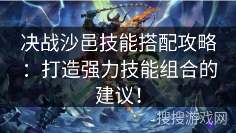 决战沙邑技能搭配攻略：打造强力技能组合的建议！