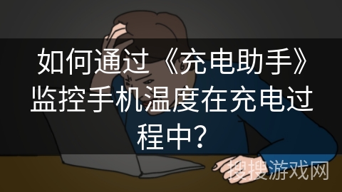 如何通过《充电助手》监控手机温度在充电过程中？