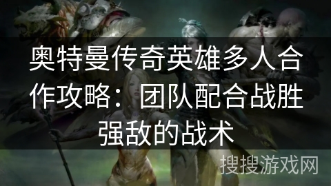 奥特曼传奇英雄多人合作攻略：团队配合战胜强敌的战术