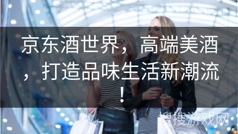 京东酒世界，高端美酒，打造品味生活新潮流！