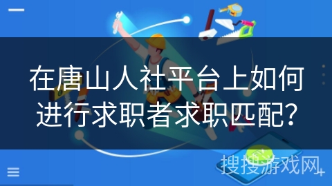在唐山人社平台上如何进行求职者求职匹配？