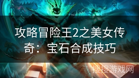攻略冒险王2之美女传奇:宝石合成技巧 攻略冒险王2之美女传奇:宝石合成技巧