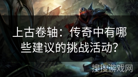 上古卷轴:传奇中有哪些建议的挑战活动? 上古卷轴:传奇中有哪些建议的挑战活动?