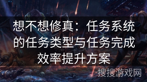 想不想修真：任务系统的任务类型与任务完成效率提升方案