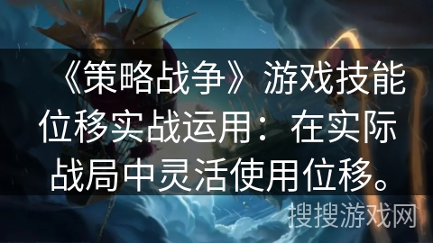 《策略战争》游戏技能位移实战运用：在实际战局中灵活使用位移。