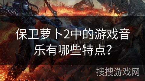 保卫萝卜2中的游戏音乐有哪些特点？