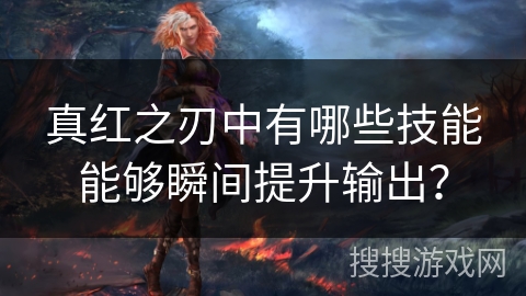 真红之刃中有哪些技能能够瞬间提升输出？