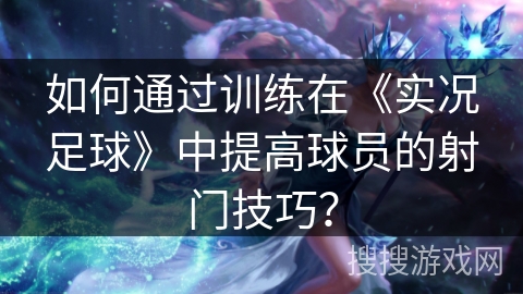 如何通过训练在《实况足球》中提高球员的射门技巧？