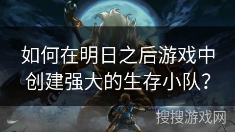 如何在明日之后游戏中创建强大的生存小队？