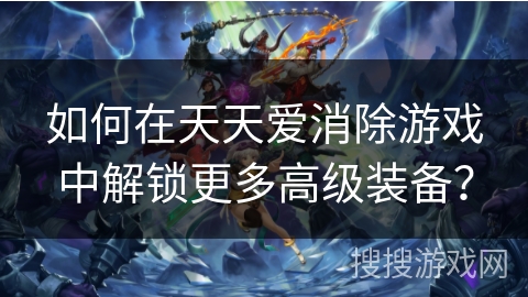 如何在天天爱消除游戏中解锁更多高级装备？