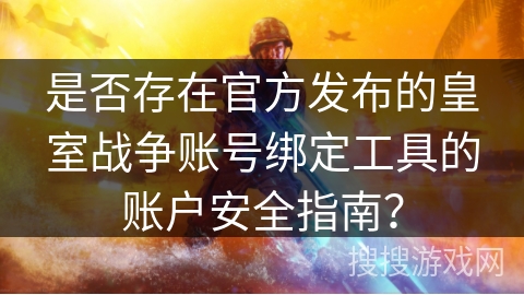 是否存在官方发布的皇室战争账号绑定工具的账户安全指南？