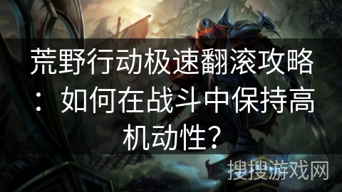 荒野行动极速翻滚攻略：如何在战斗中保持高机动性？
